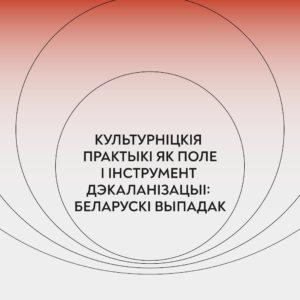 Read more about the article Культурніцкія практыкі як поле і інструмент дэкаланізацыі: беларускі выпадак